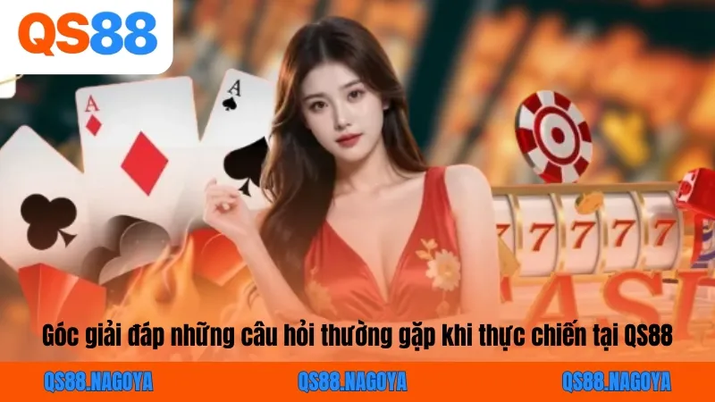 Góc giải đáp những câu hỏi thường gặp khi thực chiến tại QS88